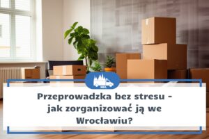 Jak zaplanować bezstresową przeprowadzkę we Wrocławiu?
